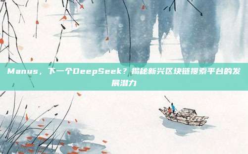 Manus，下一个DeepSeek？揭秘新兴区块链搜索平台的发展潜力