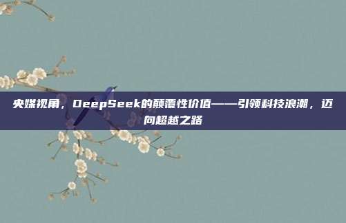 央媒视角，DeepSeek的颠覆性价值——引领科技浪潮，迈向超越之路