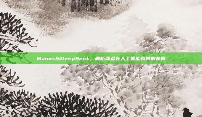 Manus与DeepSeek，解析两者在人工智能领域的差异