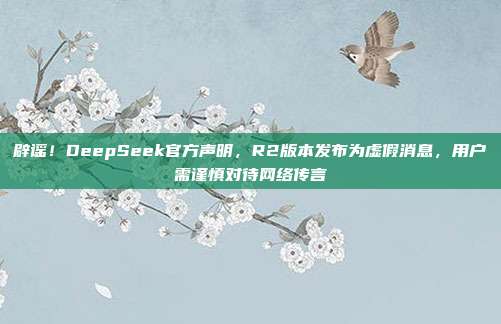 辟谣！DeepSeek官方声明，R2版本发布为虚假消息，用户需谨慎对待网络传言