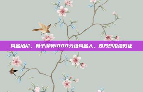 同名陷阱，男子误转1000元给同名人，对方却拒绝归还