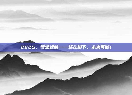 2025，梦想起航——路在脚下，未来可期！