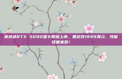 英伟达RTX 5090显卡震撼上市，售价仅1999美元，性能怪兽来袭！