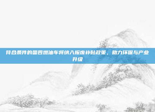 符合条件的国四燃油车将纳入报废补贴政策，助力环保与产业升级