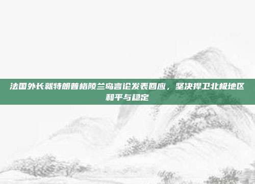 法国外长就特朗普格陵兰岛言论发表回应，坚决捍卫北极地区和平与稳定